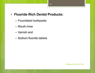 • Fluoride Rich Dental Products:
– Fluoridated toothpaste
– Mouth rinse
– Varnish and
– Sodium fluoride tablets
Kuldeep Vyas M.Sc. CHN
43
 