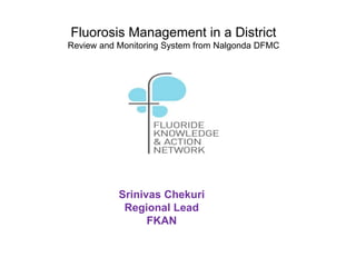 Fluorosis Management in a District
Review and Monitoring System from Nalgonda DFMC
Srinivas Chekuri
Regional Lead
FKAN
 