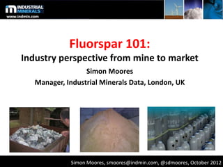 Fluorspar 101:
Industry perspective from mine to market
Simon Moores
Manager, Industrial Minerals Data, London, UK
Simon Moores, smoores@indmin.com, @sdmoores, October 2012
 