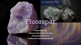 Fluorspar
Presentation by
Primary Information Services
www.primaryinfo.com
mailto:primaryinfo@gmail.com
 