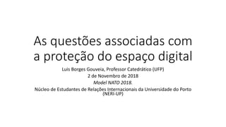 As questões associadas com
a proteção do espaço digital
Luis Borges Gouveia, Professor Catedrático (UFP)
2 de Novembro de 2018
Model NATO 2018.
Núcleo de Estudantes de Relações Internacionais da Universidade do Porto
(NERI-UP)
 