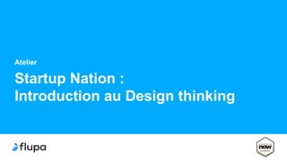 Startup Nation :
Introduction au Design thinking
Atelier
 