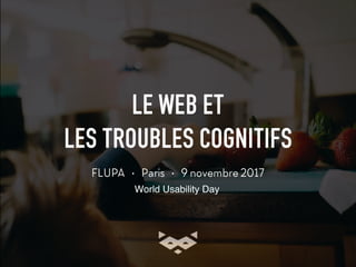 LE WEB ET
LES TROUBLES COGNITIFS
FLUPA • Paris • 9 novembre 2017
World Usability Day
 