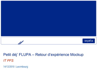 Petit déj’ FLUPA – Retour d’expérience Mockup
IT PFS
14/12/2010 Luxembourg
 