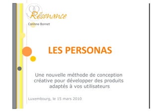 Corinne Bornet 




             LES PERSONAS 

   Une nouvelle méthode de conception
   créative pour développer des produits
          adaptés à vos utilisateurs

Luxembourg, le 15 mars 2010
 