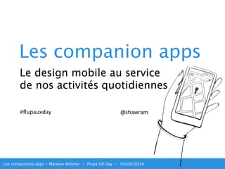 Les companion apps 
Le design mobile au service 
de nos activités quotidiennes 
#flupauxday @shawram 
Les companions apps - Marwan Achmar - Flupa UX Day - 19/09/2014 
 