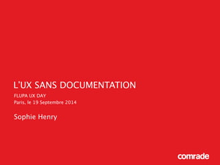 L’UX SANS DOCUMENTATION 
FLUPA UX DAY 
Paris, le 19 Septembre 2014 
! 
Sophie Henry 
 