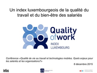 Un index luxembourgeois de la qualité du
travail et du bien-être des salariés
Conférence «Qualité de vie au travail et technologies mobiles. Quels enjeux pour
les salariés et les organisations?»
8 décembre 2015
 