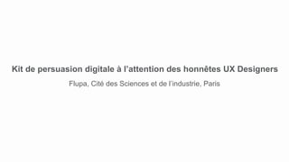 Kit de persuasion digitale à l’attention des honnêtes UX Designers
Flupa, Cité des Sciences et de l’industrie, Paris
 
