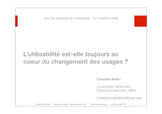 Journée mondiale de l’utilisabilité - 12 novembre 2009




L’utilisabilité est-elle toujours au
coeur du changement des usages ?

                                                                                Christelle Mallet

                                                                                Consultante, MindForest
                                                                                Chercheure associée, CREM

                                                                                christelle.mallet@mindforest.com
    © MindForest S.A.       Managing Change   www.mindforest.com        info@mindforest.com        +352 43 93 666 770
 