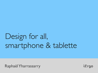 Design for all,
smartphone & tablette

Raphaël Yharrassarry    iErgo
 