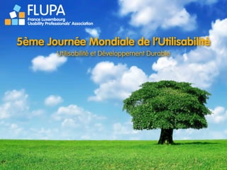 FLUPA
  France Luxembourg
  Usability Professionals’ Association



5ème Journée Mondiale de l’Utilisabilité
                  Utilisabilité et Développement Durable
 