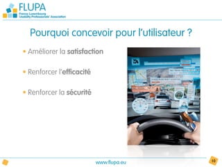 Pourquoi concevoir pour l’utilisateur ?
• Améliorer la satisfaction

• Renforcer l’efficacité

• Renforcer la sécurité




                           www.flupa.eu     10
 