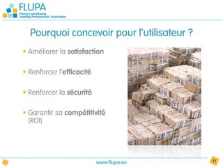 Pourquoi concevoir pour l’utilisateur ?
• Améliorer la satisfaction

• Renforcer l’efficacité

• Renforcer la sécurité

• Garantir sa compétitivité
  (ROI)




                           www.flupa.eu     11
 