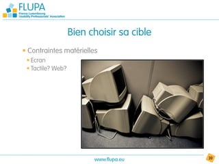 Bien choisir sa cible
• Contraintes matérielles
 • Ecran
 • Tactile? Web?




                         www.flupa.eu      20
 