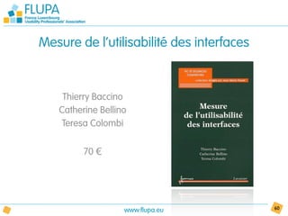 Mesure de l’utilisabilité des interfaces


    Thierry Baccino
   Catherine Bellino
    Teresa Colombi

         70 €




                   www.flupa.eu            60
 