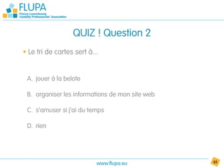 QUIZ ! Question 2
• Le tri de cartes sert à...


 A. jouer à la belote

 B. organiser les informations de mon site web

 C. s’amuser si j’ai du temps

 D. rien




                           www.flupa.eu          65
 