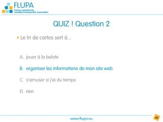 QUIZ ! Question 2
• Le tri de cartes sert à...


 A. jouer à la belote

 B. organiser les informations de mon site web

 C. s’amuser si j’ai du temps

 D. rien




                           www.flupa.eu          66
 