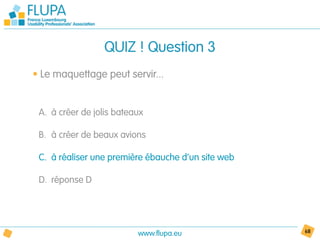 QUIZ ! Question 3
• Le maquettage peut servir...


 A. à créer de jolis bateaux

 B. à créer de beaux avions

 C. à réaliser une première ébauche d’un site web

 D. réponse D




                          www.flupa.eu              68
 