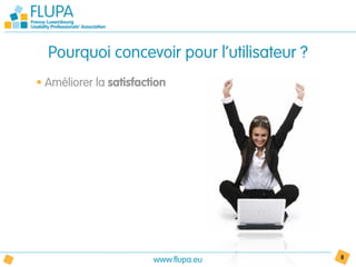 Pourquoi concevoir pour l’utilisateur ?
• Améliorer la satisfaction




                        www.flupa.eu        8
 