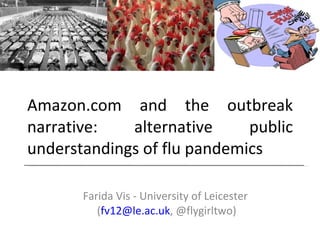 Amazon.com and the outbreak narrative: alternative public understandings of flu pandemics Farida Vis - University of Leicester  ( [email_address] , @flygirltwo) 