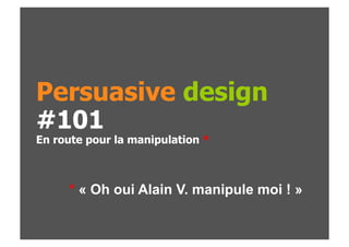 Persuasive design
#101
En route pour la manipulation *



     * « Oh oui Alain V. manipule moi ! »
 