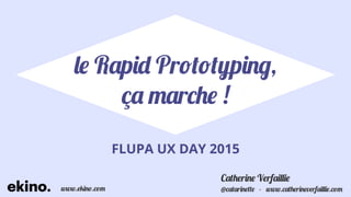 le Rapid Prototyping,
ça marche !
FLUPA UX DAY 2015
@catarinette - www.catherineverfaillie.comwww.ekino.com
Catherine Verfaillie
 