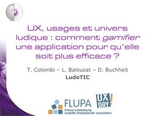 UX, usages et univers
ludique : comment gamifier
une application pour qu’elle
     soit plus efficace ?
  T. Colombi – L. Balouzat – D. Buchheit
                LudoTIC
 