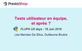Tests utilisateur en équipe,
et après ?
Léa Mendes Da Silva, Guillaume Bruère
FLUPA UX days - 16 Juin 2016
 