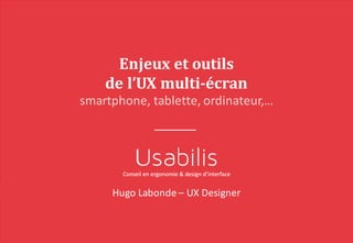 Enjeux	et	outils	
de	l’UX	multi-écran
smartphone,	tablette,	ordinateur,…
Hugo	Labonde	– UX	Designer
 