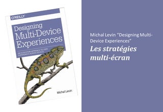 Michal	Levin	“Designing Multi-
Device Experiences”
Les	stratégies	
multi-écran
 