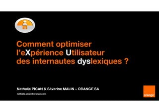 Comment optimiser
l’eXpérience Utilisateur
des internautes dyslexiques ?
Nathalie PICAN & Séverine MALIN – ORANGE SA
nathalie.pican@orange.com
 