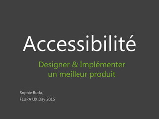 Accessibilité
Sophie Buda,
FLUPA UX Day 2015
Designer & Implémenter
un meilleur produit
 