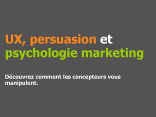 UX, persuasion et
psychologie marketing
Découvrez comment les concepteurs vous
manipulent.
 