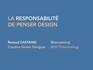 LA RESPONSABILITÉ
DE PENSER DESIGN
Renaud CASTAING @rencastaing
Creative Senior Designer @OCTOtechnology
	
  
 