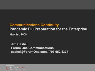Communications Continuity  Pandemic Flu Preparation for the Enterprise May 1st, 2009   Jim Cashel Forum One Communications cashel@ForumOne.com / 703 652 4374 