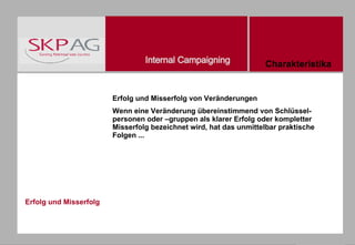 Erfolg und Misserfolg Erfolg und Misserfolg von Veränderungen Wenn eine Veränderung übereinstimmend von Schlüssel- personen oder –gruppen als klarer Erfolg oder kompletter Misserfolg bezeichnet wird, hat das unmittelbar praktische Folgen ... Charakteristika                                                                                                       