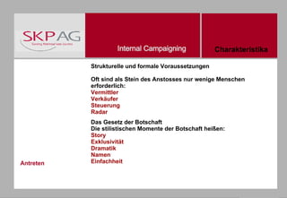 Antreten Strukturelle und formale Voraussetzungen Oft sind als Stein des Anstosses nur wenige Menschen erforderlich:  Vermittler Verkäufer Steuerung Radar Das Gesetz der Botschaft Die stilistischen Momente der Botschaft heißen: Story Exklusivität Dramatik Namen Einfachheit   Charakteristika                                                                                                                               