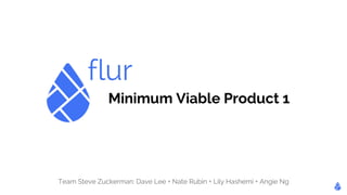 flur 
Minimum Viable Product 1 
Team Steve Zuckerman: Dave Lee + Nate Rubin + Lily Hashemi + Angie Ng 
 