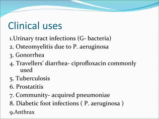 Clinical uses 1.Urinary tract infections (G- bacteria) 2. Osteomyelitis due to P. aeruginosa  3. Gonorrhea 4. Travellers’ diarrhea- ciprofloxacin commonly used 5. Tuberculosis 6. Prostatitis 7. Community- acquired pneumoniae  8. Diabetic foot infections ( P. aeruginosa ) 9.Anthrax  