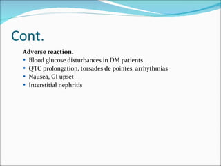 Cont.  Adverse reaction. Blood glucose disturbances in DM patients QTC prolongation, torsades de pointes, arrhythmias Nausea, GI upset Interstitial nephritis 