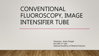 CONVENTIONAL
FLUOROSCOPY, IMAGE
INTENSIFIER TUBE
Presentor: Anjan Dangal
B.Sc.MIT 2nd year
National Academy of Medical Sciences
 