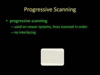 Progressive Scanning 
• progressive scanning 
– used on newer systems, lines scanned in order 
– no interlacing 
 