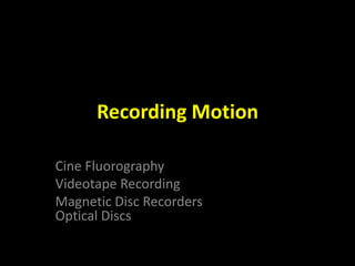 Recording Motion 
Cine Fluorography 
Videotape Recording 
Magnetic Disc Recorders 
Optical Discs 
 