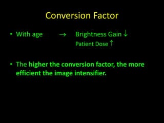Conversion Factor 
• With age  Brightness Gain  
Patient Dose  
• The higher the conversion factor, the more 
efficient the image intensifier. 
 
