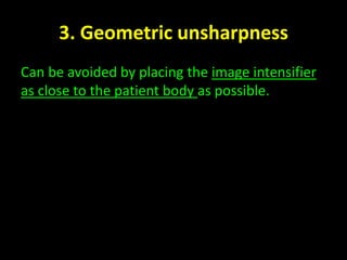3. Geometric unsharpness 
Can be avoided by placing the image intensifier 
as close to the patient body as possible. 
 