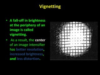 Vignetting 
• A fall-off in brightness 
at the periphery of an 
image is called 
vignetting. 
• As a result, the center 
of an image intensifier 
has better resolution, 
increased brightness, 
and less distortion. 
 