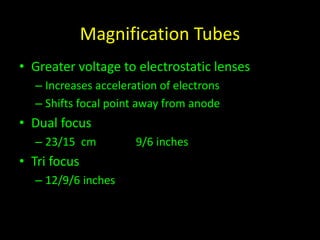 Magnification Tubes 
• Greater voltage to electrostatic lenses 
– Increases acceleration of electrons 
– Shifts focal point away from anode 
• Dual focus 
– 23/15 cm 9/6 inches 
• Tri focus 
– 12/9/6 inches 
 