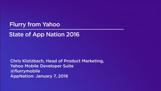 Pub Products: 2016 Strategy
Title Text
State of App Nation 2016
Chris Klotzbach, Head of Product Marketing,
Yahoo Mobile Developer Suite
@ﬂurrymobile
AppNation: January 7, 2016
Flurry from Yahoo
 