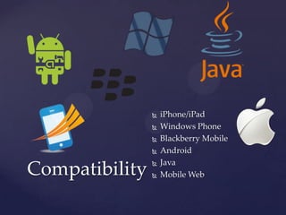 




Compatibility




iPhone/iPad
Windows Phone
Blackberry Mobile
Android
Java
Mobile Web

 